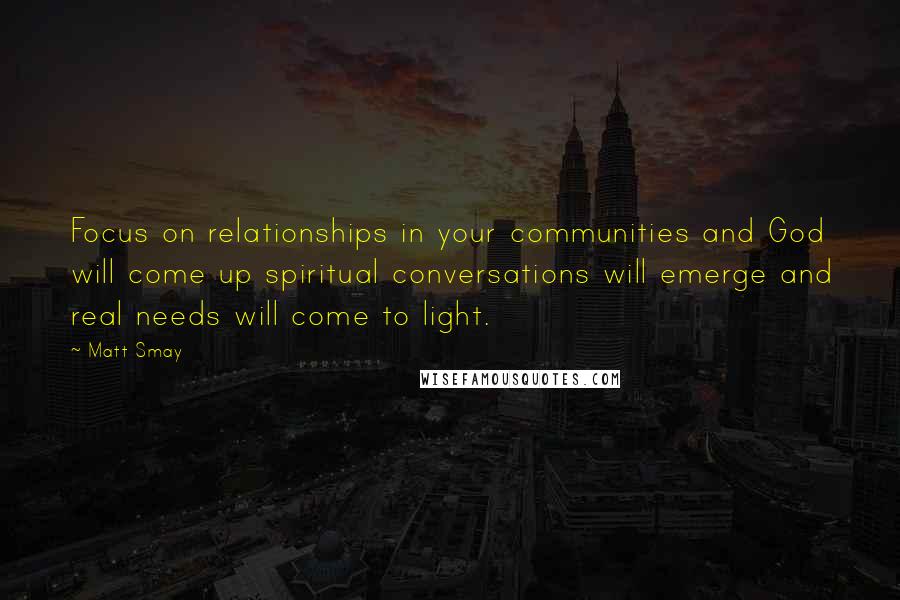 Matt Smay Quotes: Focus on relationships in your communities and God will come up spiritual conversations will emerge and real needs will come to light.