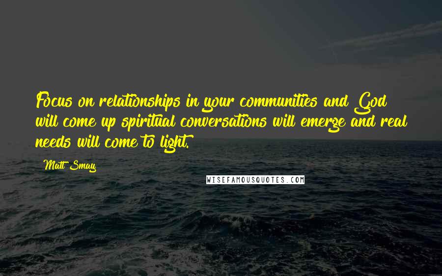 Matt Smay Quotes: Focus on relationships in your communities and God will come up spiritual conversations will emerge and real needs will come to light.