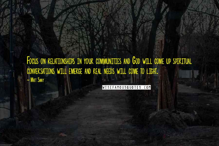 Matt Smay Quotes: Focus on relationships in your communities and God will come up spiritual conversations will emerge and real needs will come to light.
