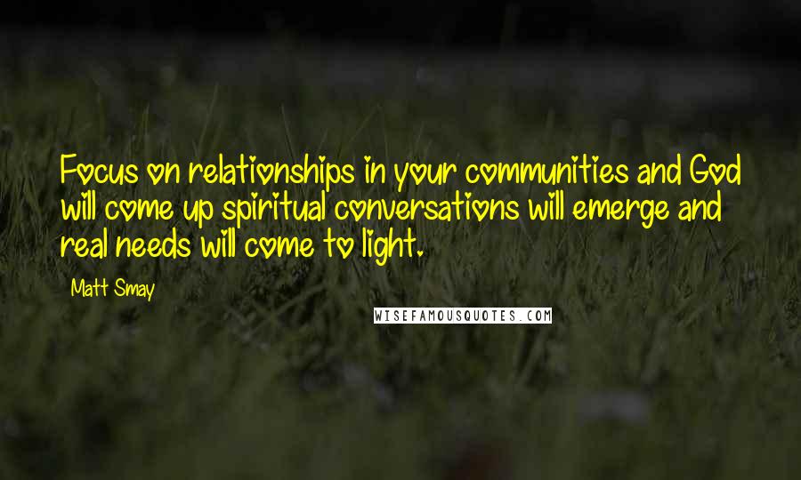 Matt Smay Quotes: Focus on relationships in your communities and God will come up spiritual conversations will emerge and real needs will come to light.