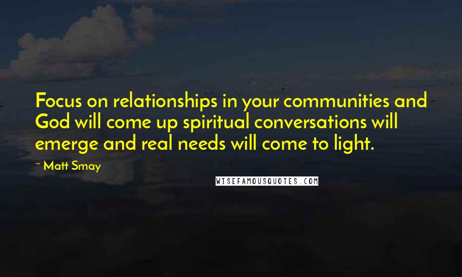 Matt Smay Quotes: Focus on relationships in your communities and God will come up spiritual conversations will emerge and real needs will come to light.