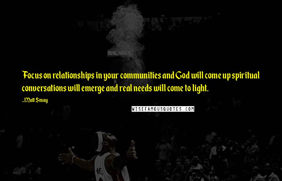 Matt Smay Quotes: Focus on relationships in your communities and God will come up spiritual conversations will emerge and real needs will come to light.