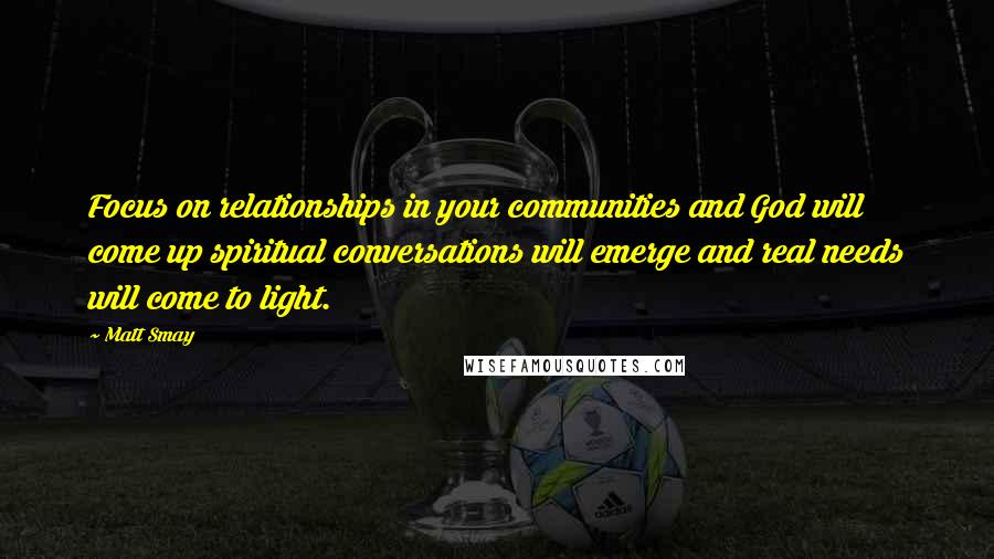 Matt Smay Quotes: Focus on relationships in your communities and God will come up spiritual conversations will emerge and real needs will come to light.