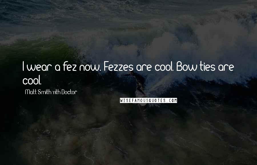 Matt Smith 11th Doctor Quotes: I wear a fez now. Fezzes are cool. Bow ties are cool.
