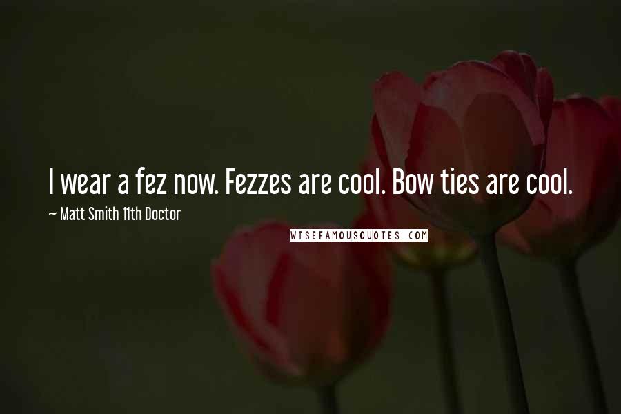 Matt Smith 11th Doctor Quotes: I wear a fez now. Fezzes are cool. Bow ties are cool.
