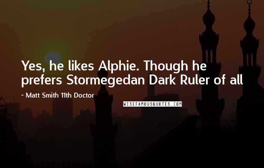 Matt Smith 11th Doctor Quotes: Yes, he likes Alphie. Though he prefers Stormegedan Dark Ruler of all