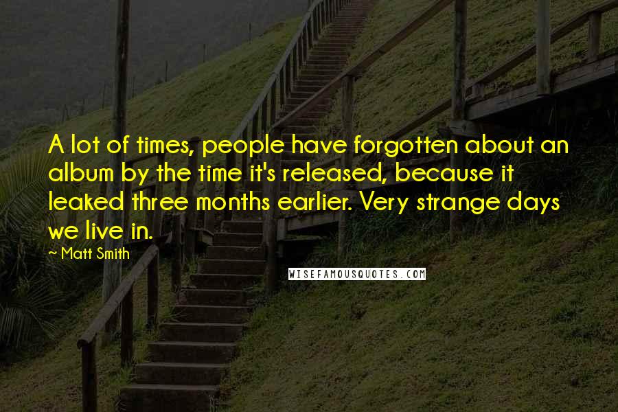 Matt Smith Quotes: A lot of times, people have forgotten about an album by the time it's released, because it leaked three months earlier. Very strange days we live in.