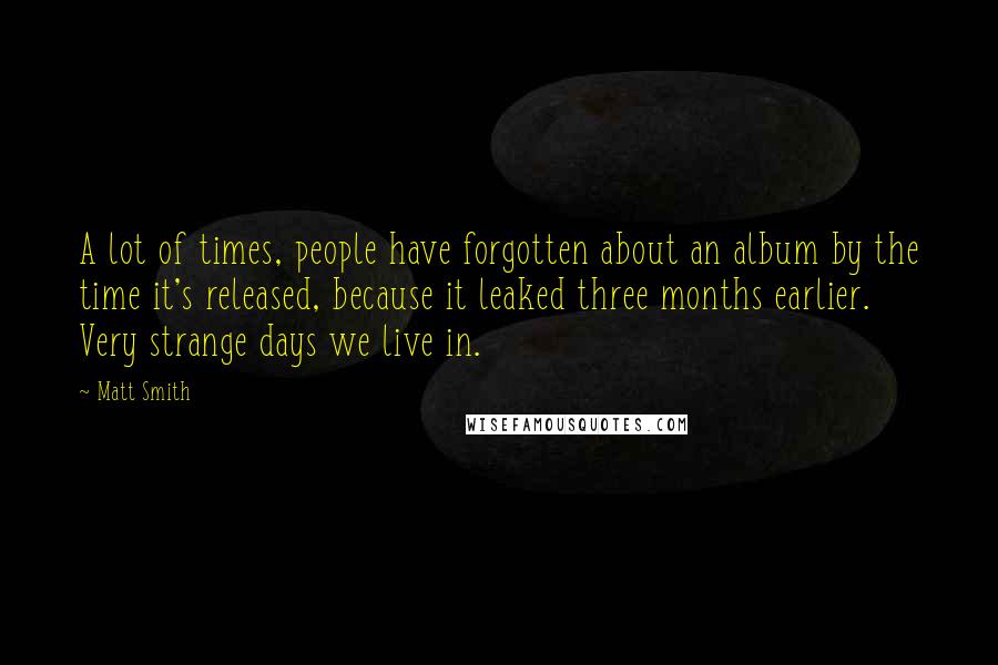 Matt Smith Quotes: A lot of times, people have forgotten about an album by the time it's released, because it leaked three months earlier. Very strange days we live in.