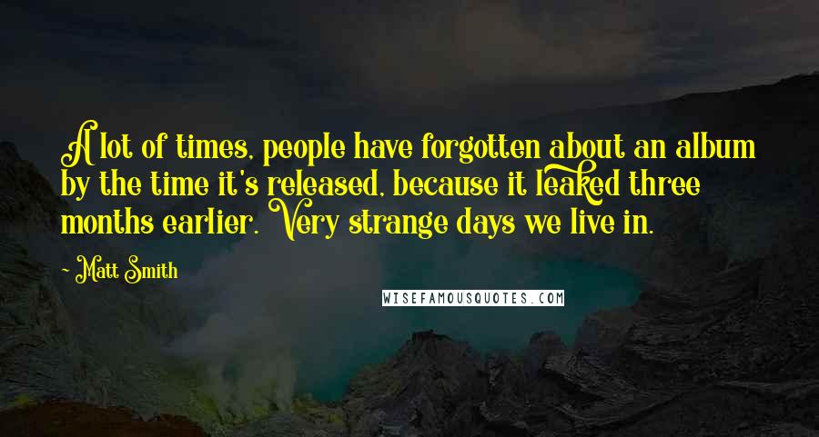 Matt Smith Quotes: A lot of times, people have forgotten about an album by the time it's released, because it leaked three months earlier. Very strange days we live in.