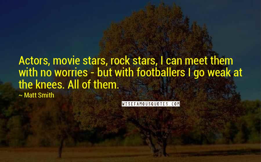 Matt Smith Quotes: Actors, movie stars, rock stars, I can meet them with no worries - but with footballers I go weak at the knees. All of them.