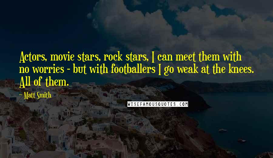 Matt Smith Quotes: Actors, movie stars, rock stars, I can meet them with no worries - but with footballers I go weak at the knees. All of them.