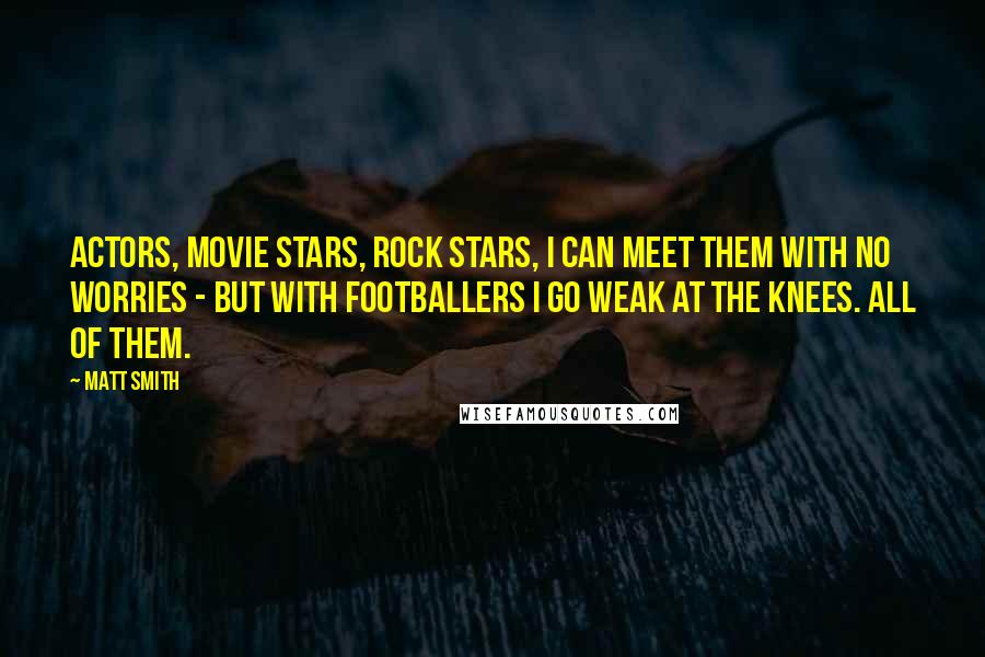 Matt Smith Quotes: Actors, movie stars, rock stars, I can meet them with no worries - but with footballers I go weak at the knees. All of them.