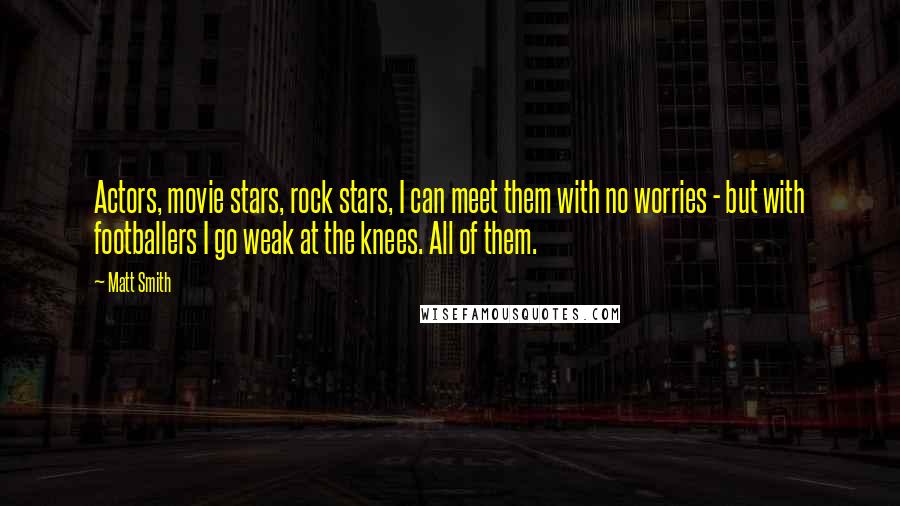 Matt Smith Quotes: Actors, movie stars, rock stars, I can meet them with no worries - but with footballers I go weak at the knees. All of them.