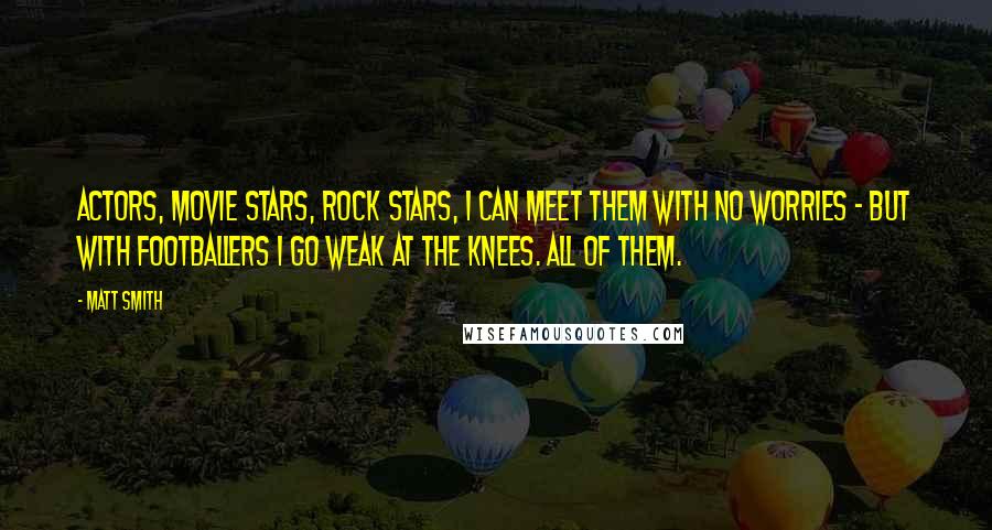 Matt Smith Quotes: Actors, movie stars, rock stars, I can meet them with no worries - but with footballers I go weak at the knees. All of them.