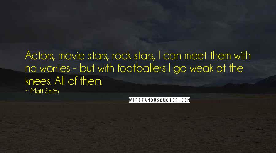 Matt Smith Quotes: Actors, movie stars, rock stars, I can meet them with no worries - but with footballers I go weak at the knees. All of them.