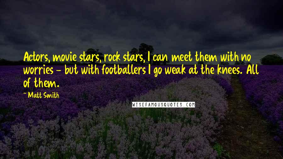 Matt Smith Quotes: Actors, movie stars, rock stars, I can meet them with no worries - but with footballers I go weak at the knees. All of them.