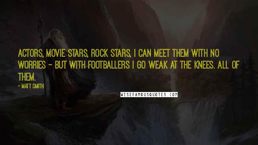 Matt Smith Quotes: Actors, movie stars, rock stars, I can meet them with no worries - but with footballers I go weak at the knees. All of them.