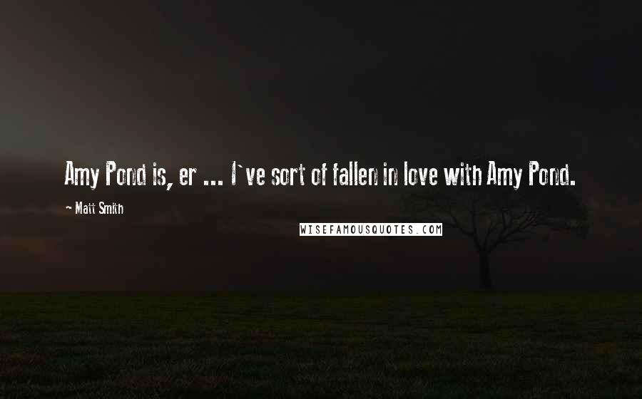 Matt Smith Quotes: Amy Pond is, er ... I've sort of fallen in love with Amy Pond.