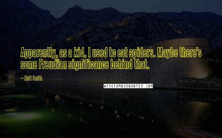 Matt Smith Quotes: Apparently, as a kid, I used to eat spiders. Maybe there's some Freudian significance behind that.