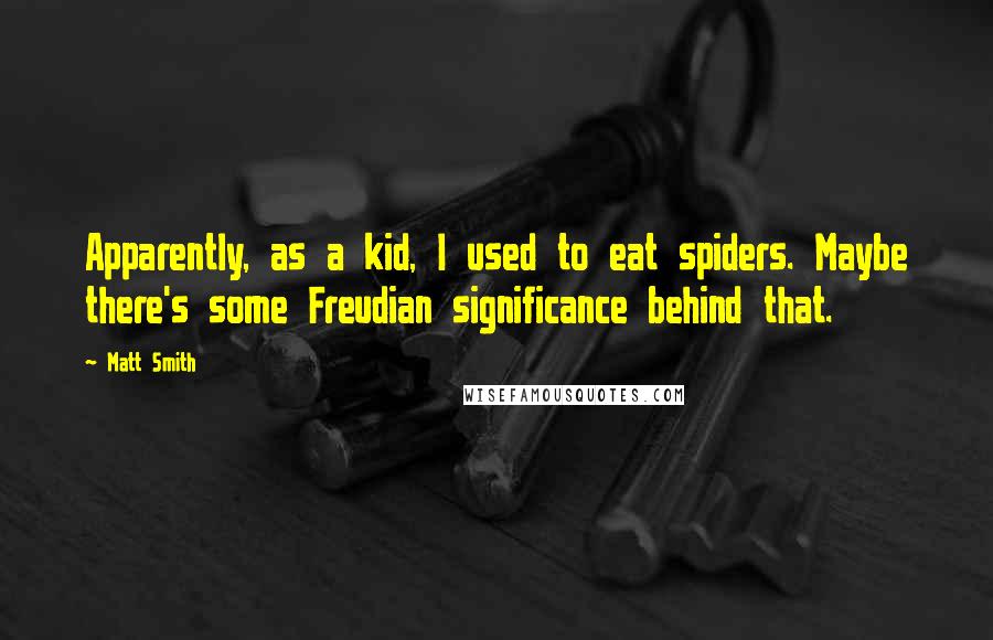 Matt Smith Quotes: Apparently, as a kid, I used to eat spiders. Maybe there's some Freudian significance behind that.