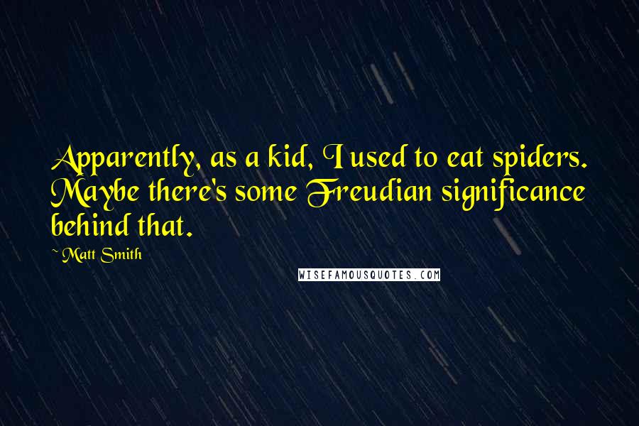 Matt Smith Quotes: Apparently, as a kid, I used to eat spiders. Maybe there's some Freudian significance behind that.