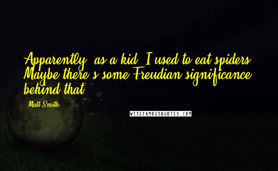 Matt Smith Quotes: Apparently, as a kid, I used to eat spiders. Maybe there's some Freudian significance behind that.
