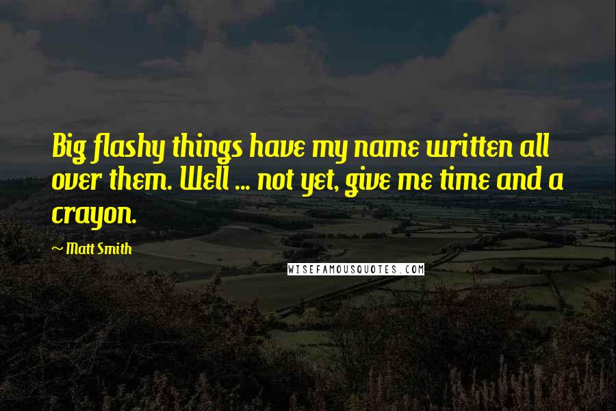 Matt Smith Quotes: Big flashy things have my name written all over them. Well ... not yet, give me time and a crayon.