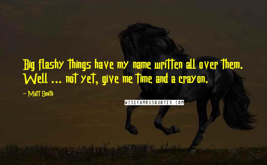 Matt Smith Quotes: Big flashy things have my name written all over them. Well ... not yet, give me time and a crayon.