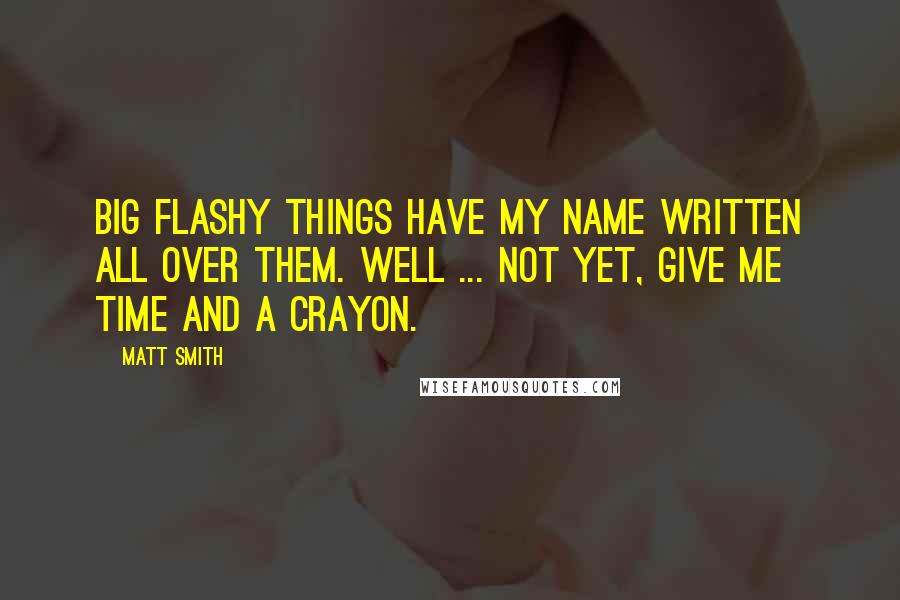 Matt Smith Quotes: Big flashy things have my name written all over them. Well ... not yet, give me time and a crayon.