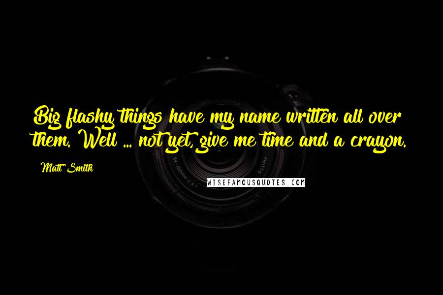 Matt Smith Quotes: Big flashy things have my name written all over them. Well ... not yet, give me time and a crayon.