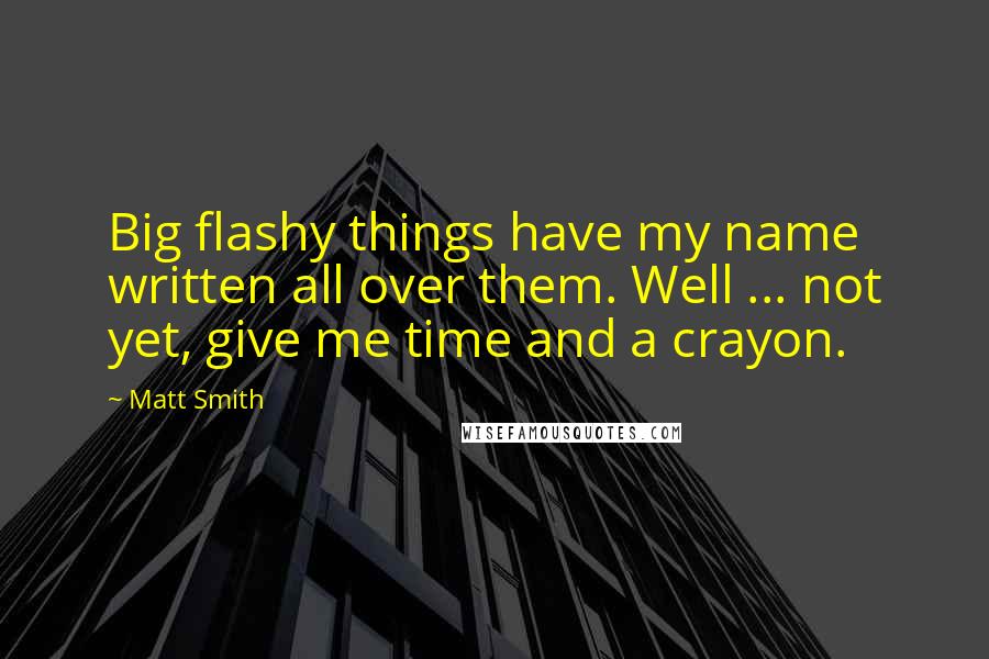 Matt Smith Quotes: Big flashy things have my name written all over them. Well ... not yet, give me time and a crayon.