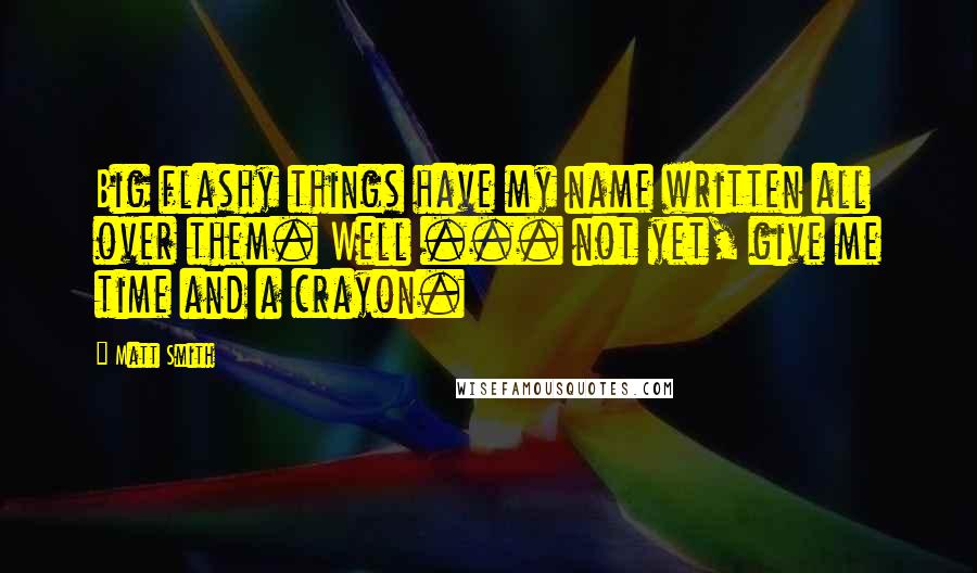 Matt Smith Quotes: Big flashy things have my name written all over them. Well ... not yet, give me time and a crayon.