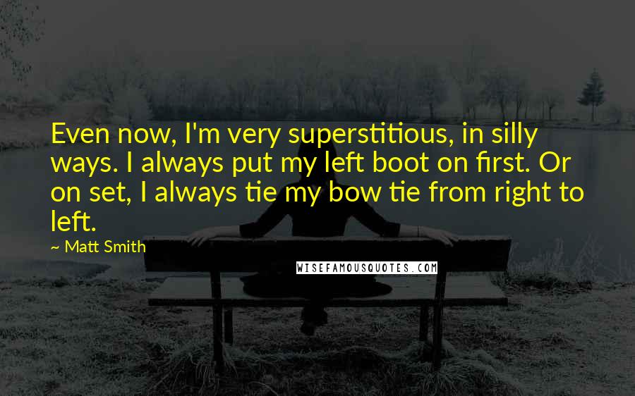 Matt Smith Quotes: Even now, I'm very superstitious, in silly ways. I always put my left boot on first. Or on set, I always tie my bow tie from right to left.