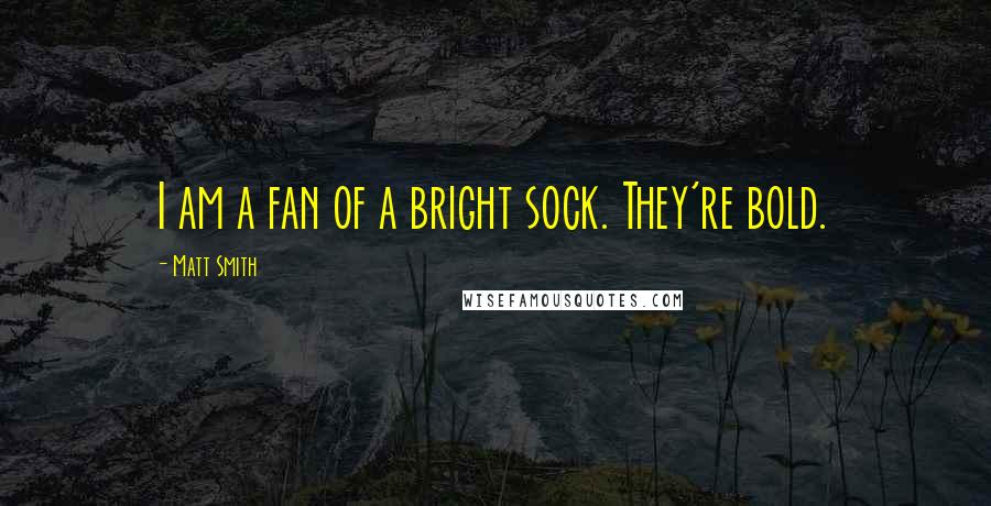 Matt Smith Quotes: I am a fan of a bright sock. They're bold.