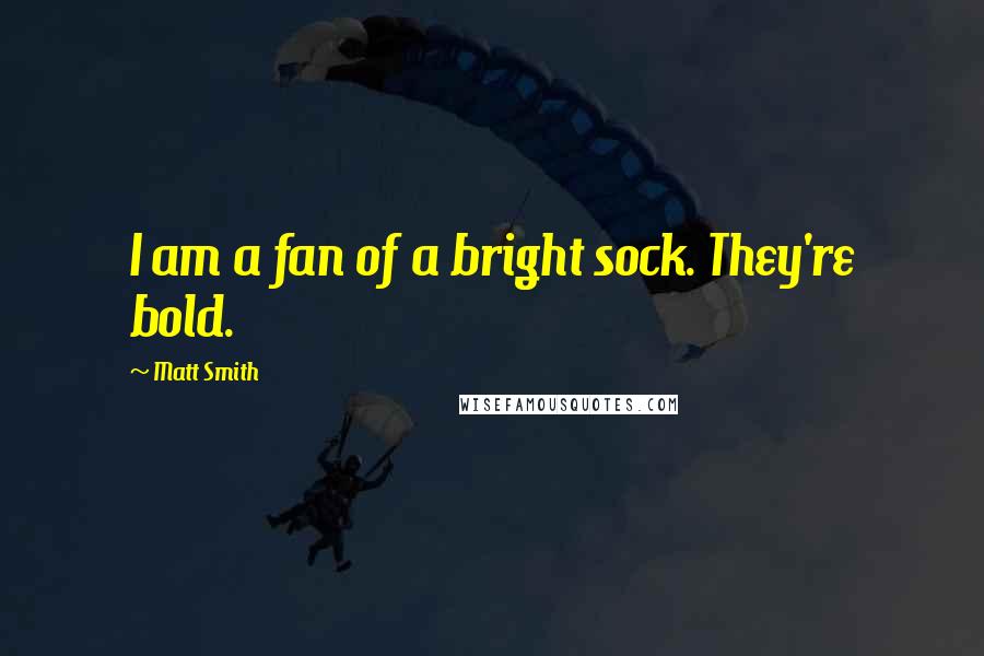 Matt Smith Quotes: I am a fan of a bright sock. They're bold.