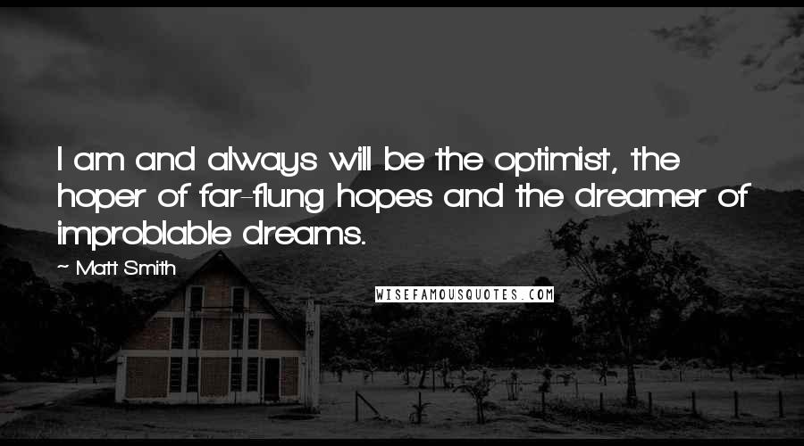 Matt Smith Quotes: I am and always will be the optimist, the hoper of far-flung hopes and the dreamer of improblable dreams.