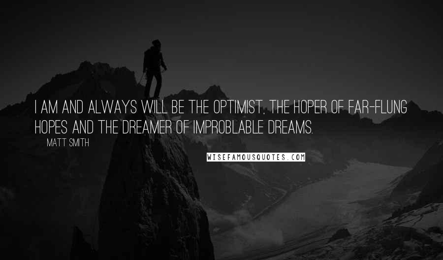 Matt Smith Quotes: I am and always will be the optimist, the hoper of far-flung hopes and the dreamer of improblable dreams.