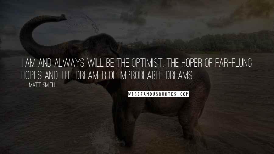 Matt Smith Quotes: I am and always will be the optimist, the hoper of far-flung hopes and the dreamer of improblable dreams.