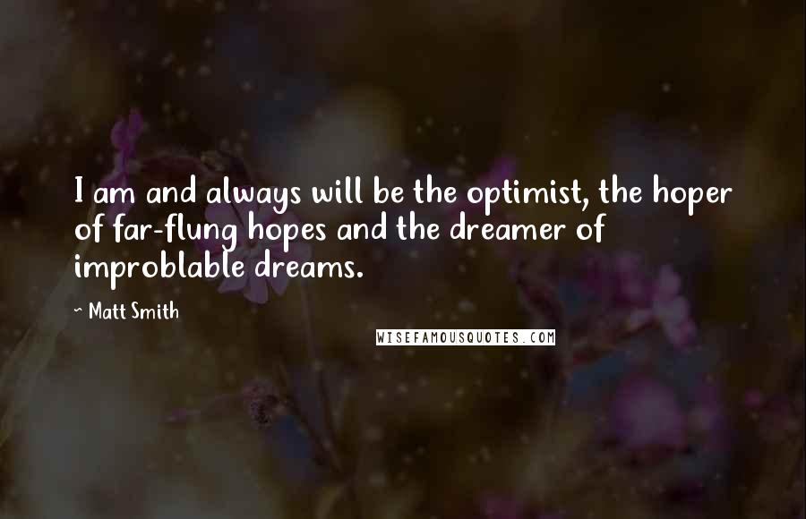 Matt Smith Quotes: I am and always will be the optimist, the hoper of far-flung hopes and the dreamer of improblable dreams.