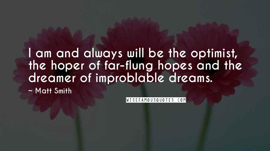 Matt Smith Quotes: I am and always will be the optimist, the hoper of far-flung hopes and the dreamer of improblable dreams.