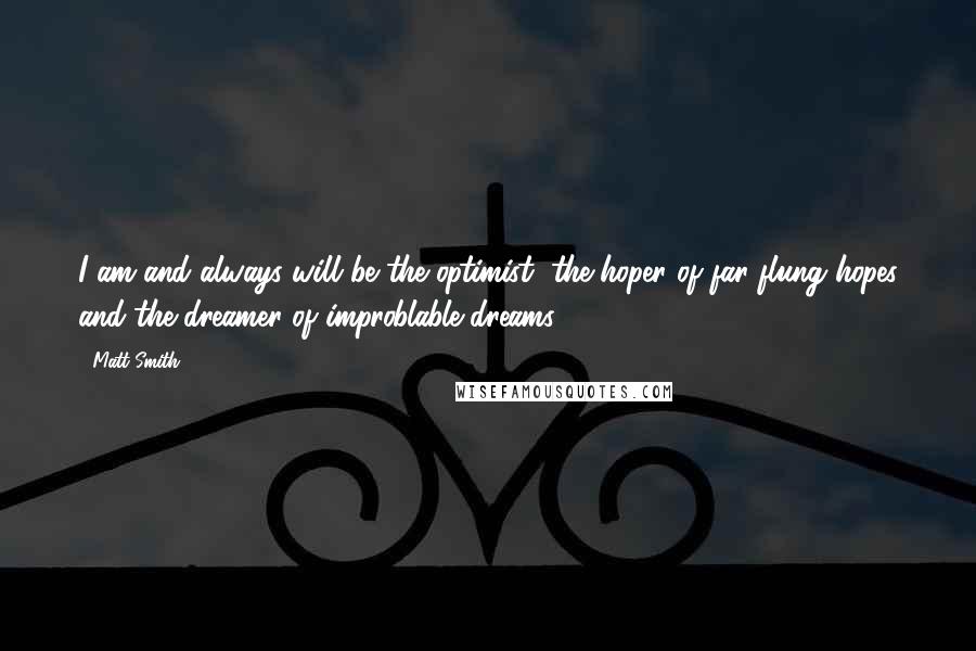 Matt Smith Quotes: I am and always will be the optimist, the hoper of far-flung hopes and the dreamer of improblable dreams.