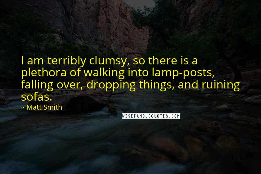Matt Smith Quotes: I am terribly clumsy, so there is a plethora of walking into lamp-posts, falling over, dropping things, and ruining sofas.
