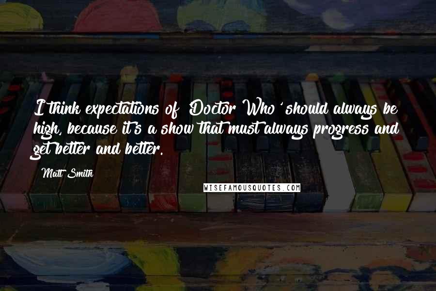 Matt Smith Quotes: I think expectations of 'Doctor Who' should always be high, because it's a show that must always progress and get better and better.