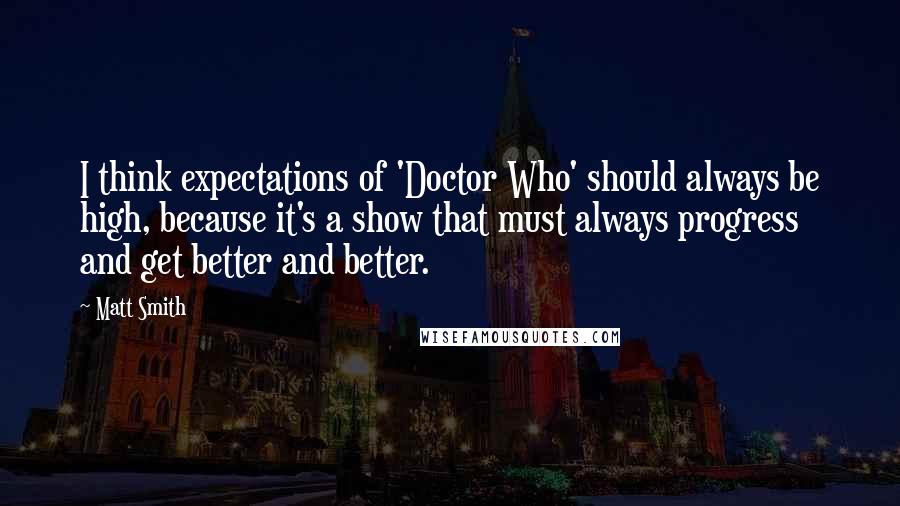 Matt Smith Quotes: I think expectations of 'Doctor Who' should always be high, because it's a show that must always progress and get better and better.