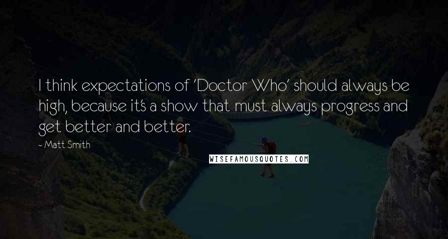 Matt Smith Quotes: I think expectations of 'Doctor Who' should always be high, because it's a show that must always progress and get better and better.