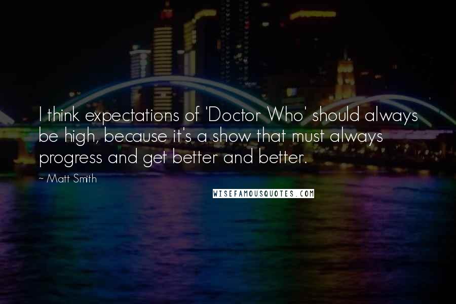 Matt Smith Quotes: I think expectations of 'Doctor Who' should always be high, because it's a show that must always progress and get better and better.