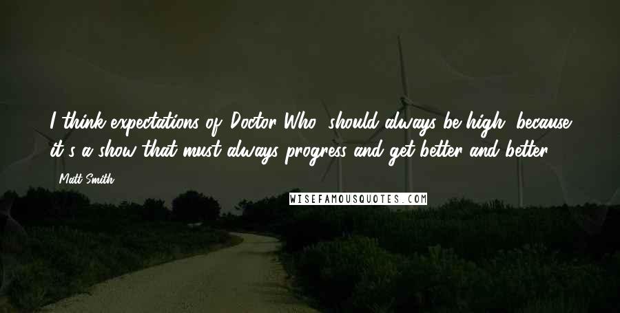 Matt Smith Quotes: I think expectations of 'Doctor Who' should always be high, because it's a show that must always progress and get better and better.