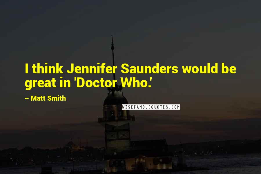 Matt Smith Quotes: I think Jennifer Saunders would be great in 'Doctor Who.'