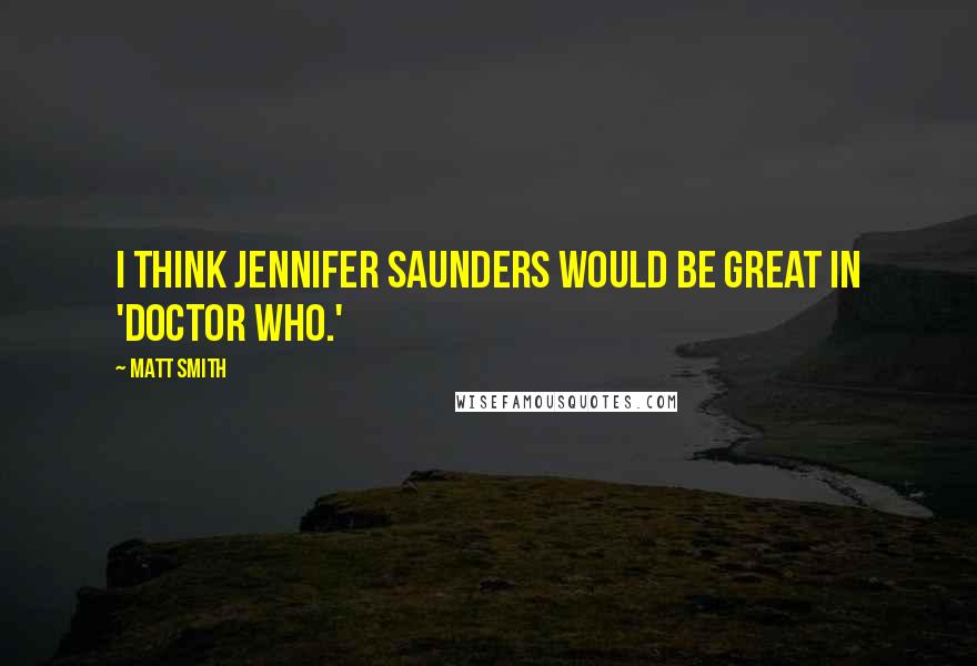 Matt Smith Quotes: I think Jennifer Saunders would be great in 'Doctor Who.'