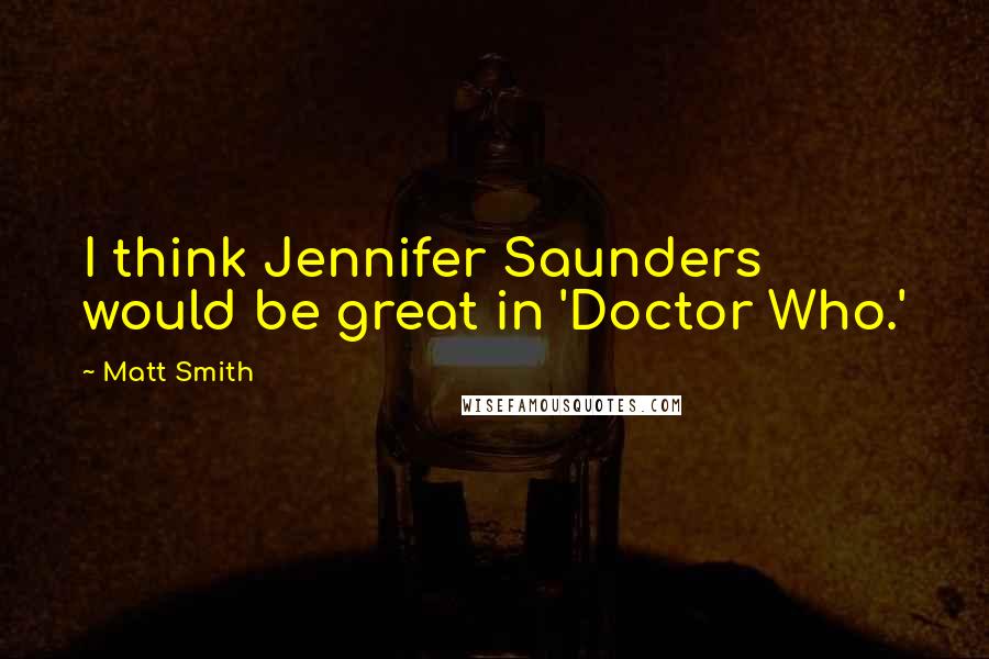 Matt Smith Quotes: I think Jennifer Saunders would be great in 'Doctor Who.'